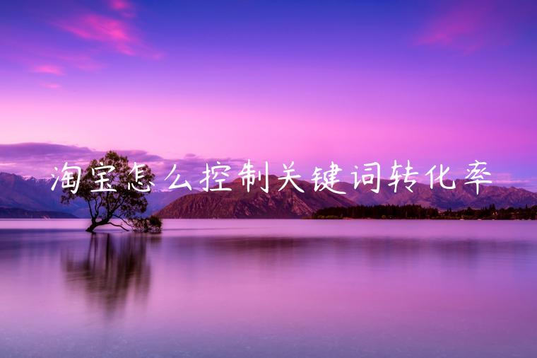 淘寶怎么控制關(guān)鍵詞轉(zhuǎn)化率